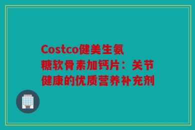 Costco健美生氨糖软骨素加钙片：关节健康的优质营养补充剂