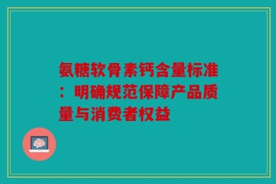 氨糖软骨素钙含量标准：明确规范保障产品质量与消费者权益
