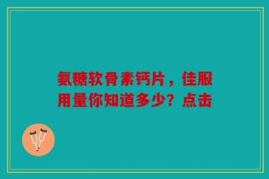 氨糖软骨素钙片，佳服用量你知道多少？点击