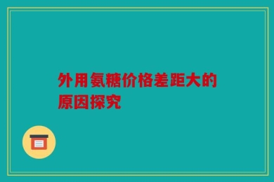 外用氨糖价格差距大的原因探究