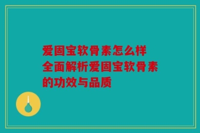 爱固宝软骨素怎么样 全面解析爱固宝软骨素的功效与品质