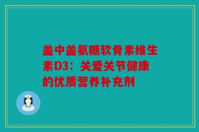 盖中盖氨糖软骨素维生素D3：关爱关节健康的优质营养补充剂