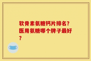 软骨素氨糖钙片排名？医用氨糖哪个牌子最好？