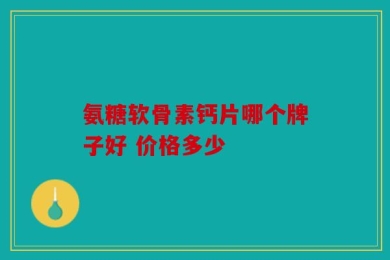 氨糖软骨素钙片哪个牌子好 价格多少