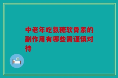 中老年吃氨糖软骨素的副作用有哪些需谨慎对待