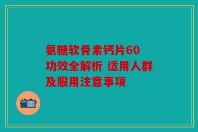 氨糖软骨素钙片60 功效全解析 适用人群及服用注意事项