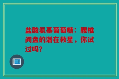 盐酸氨基葡萄糖：腰椎间盘的潜在救星，你试过吗？
