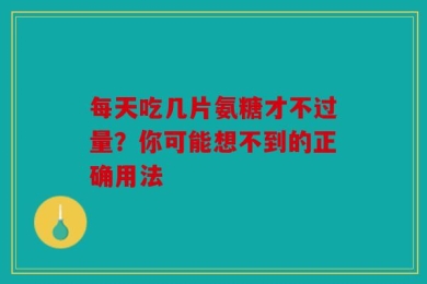 每天吃几片氨糖才不过量？你可能想不到的正确用法