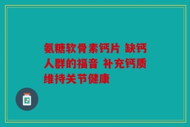 氨糖软骨素钙片 缺钙人群的福音 补充钙质维持关节健康