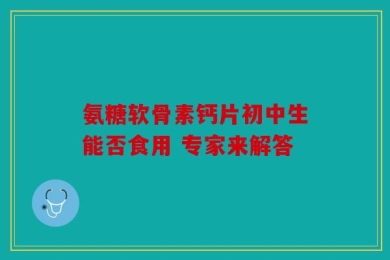 氨糖软骨素钙片初中生能否食用 专家来解答