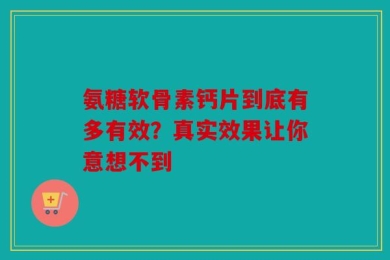 氨糖软骨素钙片到底有多有效？真实效果让你意想不到