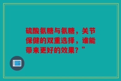 硫酸氨糖与氨糖，关节保健的双重选择，谁能带来更好的效果？”