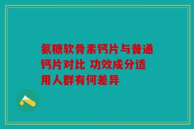 氨糖软骨素钙片与普通钙片对比 功效成分适用人群有何差异
