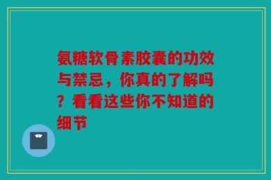 氨糖软骨素胶囊的功效与禁忌，你真的了解吗？看看这些你不知道的细节