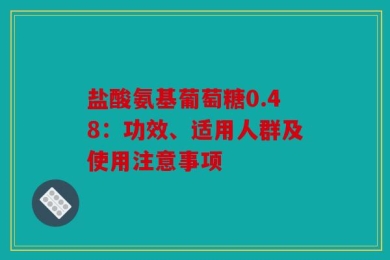盐酸氨基葡萄糖0.48：功效、适用人群及使用注意事项