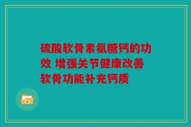 硫酸软骨素氨糖钙的功效 增强关节健康改善软骨功能补充钙质