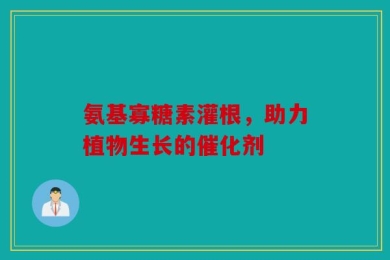 氨基寡糖素灌根，助力植物生长的催化剂