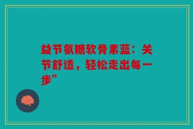 益节氨糖软骨素蓝：关节舒适，轻松走出每一步”