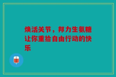 焕活关节，邦力生氨糖让你重拾自由行动的快乐