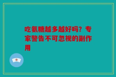 吃氨糖越多越好吗？专家警告不可忽视的副作用