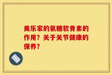 美乐家的氨糖软骨素的作用？关于关节健康的保养？