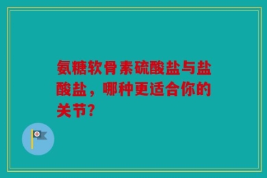 氨糖软骨素硫酸盐与盐酸盐，哪种更适合你的关节？