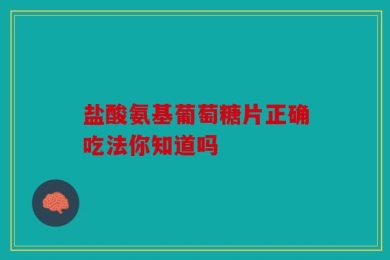 盐酸氨基葡萄糖片正确吃法你知道吗