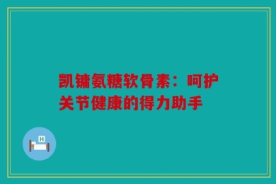 凯镛氨糖软骨素：呵护关节健康的得力助手