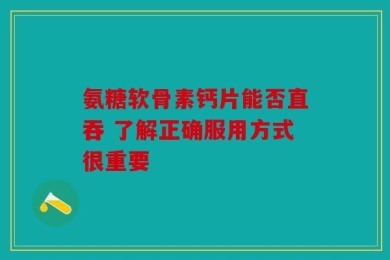 氨糖软骨素钙片能否直吞 了解正确服用方式很重要