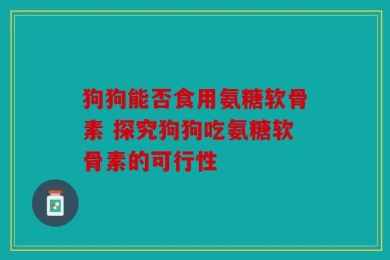 狗狗能否食用氨糖软骨素 探究狗狗吃氨糖软骨素的可行性