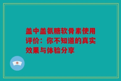 盖中盖氨糖软骨素使用评价：你不知道的真实效果与体验分享