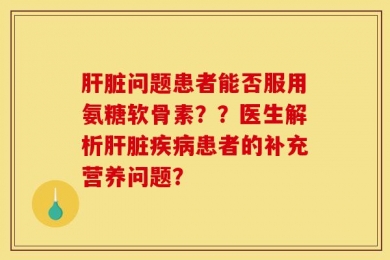 肝脏问题患者能否服用氨糖软骨素？？医生解析肝脏疾病患者的补充营养问题？