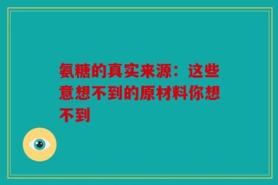 氨糖的真实来源：这些意想不到的原材料你想不到