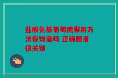 盐酸氨基葡萄糖服用方法你知道吗 正确服用很关键