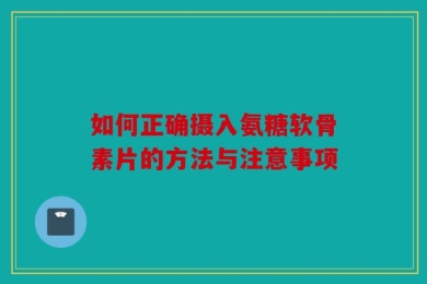 如何正确摄入氨糖软骨素片的方法与注意事项