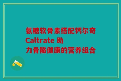 氨糖软骨素搭配钙尔奇Caltrate 助力骨骼健康的营养组合