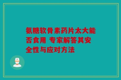 氨糖软骨素药片太大能否食用 专家解答其安全性与应对方法
