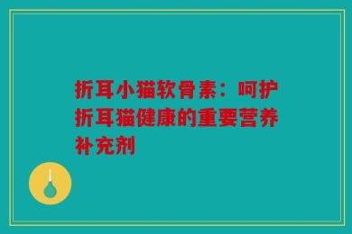 折耳小猫软骨素：呵护折耳猫健康的重要营养补充剂