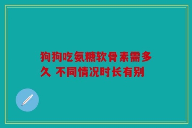 狗狗吃氨糖软骨素需多久 不同情况时长有别