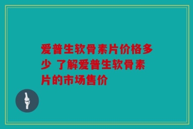 爱普生软骨素片价格多少 了解爱普生软骨素片的市场售价
