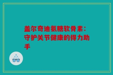 盖尔奇迪氨糖软骨素：守护关节健康的得力助手