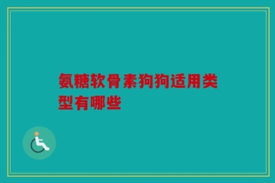 氨糖软骨素狗狗适用类型有哪些