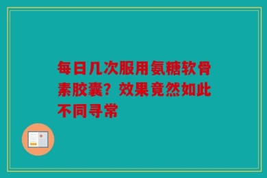 每日几次服用氨糖软骨素胶囊？效果竟然如此不同寻常