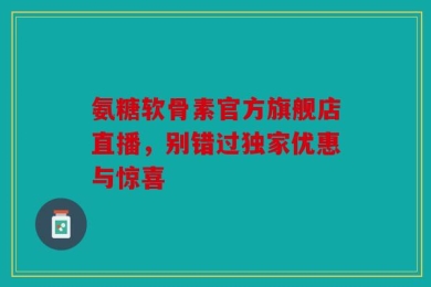 氨糖软骨素官方旗舰店直播，别错过独家优惠与惊喜