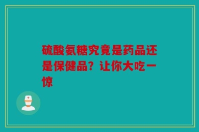 硫酸氨糖究竟是药品还是保健品？让你大吃一惊