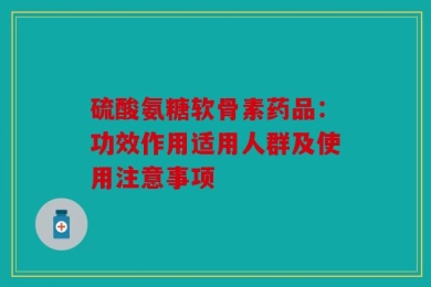 硫酸氨糖软骨素药品：功效作用适用人群及使用注意事项
