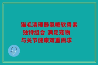 猫毛清理器氨糖软骨素 独特组合 满足宠物与关节健康双重需求