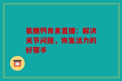氨糖钙骨素直播：解决关节问题，恢复活力的好帮手
