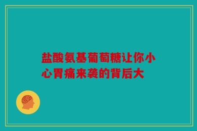 盐酸氨基葡萄糖让你小心胃痛来袭的背后大