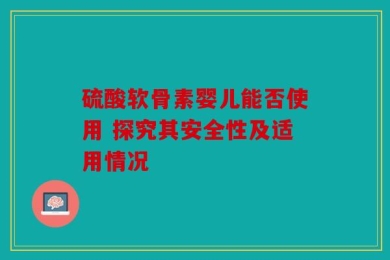 硫酸软骨素婴儿能否使用 探究其安全性及适用情况